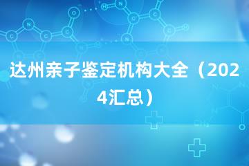 达州亲子鉴定机构大全（2024汇总）