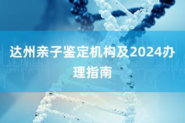 达州亲子鉴定机构及2024办理指南